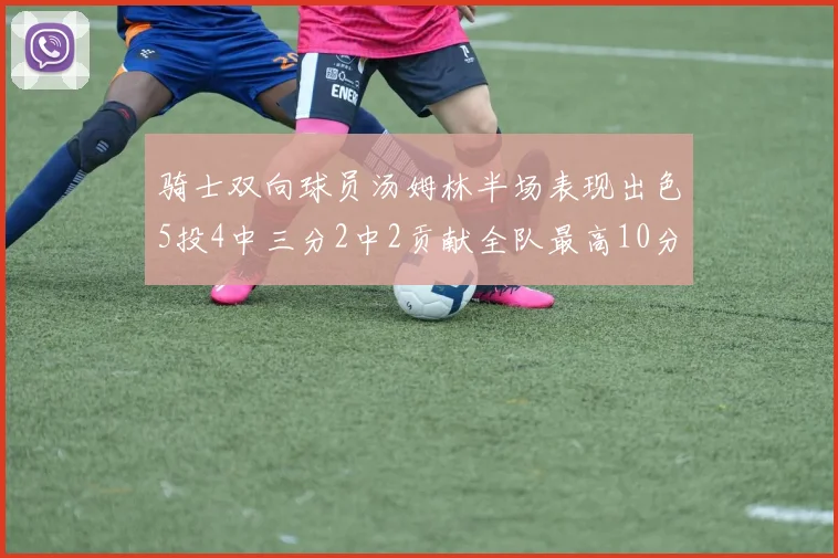 骑士双向球员汤姆林半场表现出色5投4中三分2中2贡献全队最高10分
