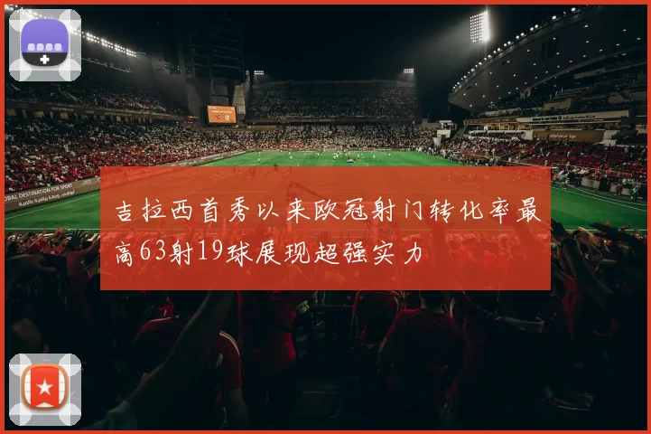 吉拉西首秀以来欧冠射门转化率最高63射19球展现超强实力