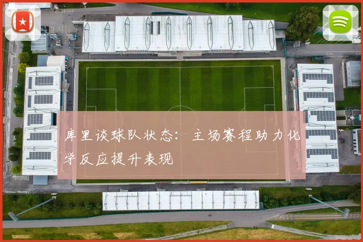 库里谈球队状态：主场赛程助力化学反应提升表现
