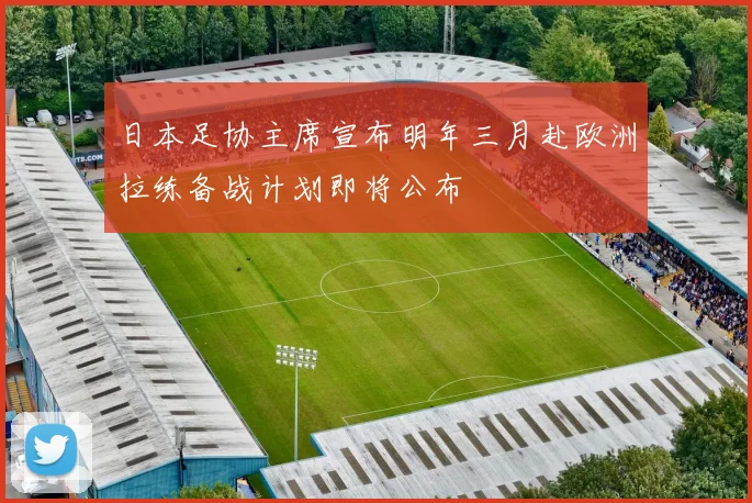 日本足协主席宣布明年三月赴欧洲拉练备战计划即将公布