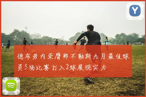 德布劳内荣膺那不勒斯九月最佳球员5场比赛打入2球展现实力